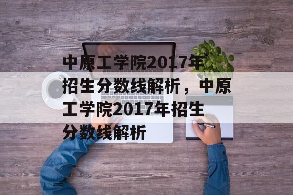 中原工学院2017年招生分数线解析,中原工学院2017年招生分数线解析 中原工学院2017年招生分数线解析,中原工学院2017年招生分数线解析