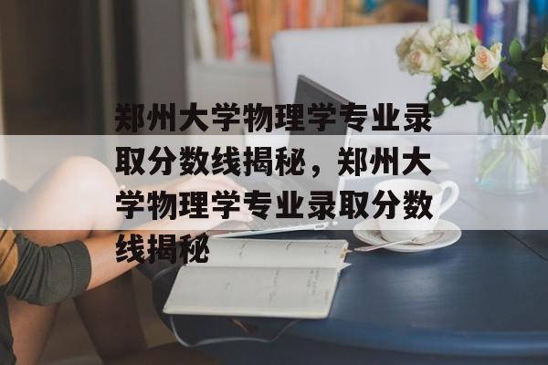 郑州大学物理学专业录取分数线揭秘,郑州大学物理学专业录取分数线揭秘 郑州大学物理学专业录取分数线揭秘,郑州大学物理学专业录取分数线揭秘