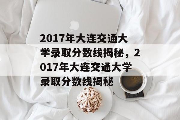 2017年大连交通大学录取分数线揭秘,2017年大连交通大学录取分数线揭秘 2017年大连交通大学录取分数线揭秘,2017年大连交通大学录取分数线揭秘