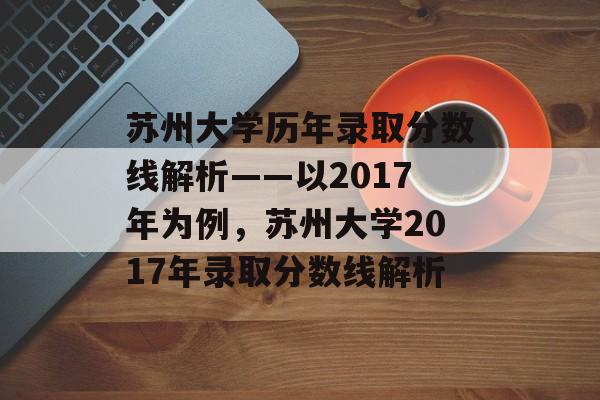 苏州大学历年录取分数线解析——以2017年为例,苏州大学2017年录取分数线解析 苏州大学历年录取分数线解析——以2017年为例,苏州大学2017年录取分数线解析