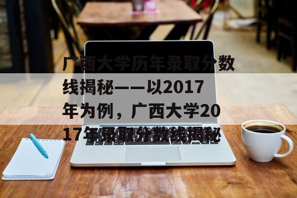 广西大学历年录取分数线揭秘——以2017年为例,广西大学2017年录取分数线揭秘 广西大学历年录取分数线揭秘——以2017年为例,广西大学2017年录取分数线揭秘