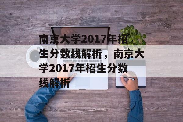南京大学2017年招生分数线解析,南京大学2017年招生分数线解析 南京大学2017年招生分数线解析,南京大学2017年招生分数线解析