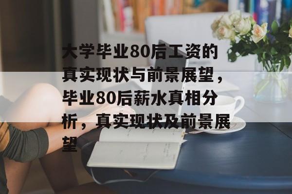 大学毕业80后工资的真实现状与前景展望,毕业80后薪水真相分析,真实现状及前景展望 大学毕业80后工资的真实现状与前景展望,毕业80后薪水真相分析,真实现状及前景展望