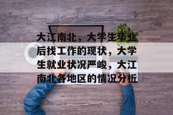 大江南北,大学生毕业后找工作的现状,大学生就业状况严峻,大江南北各地区的情况分析 大江南北,大学生毕业后找工作的现状,大学生就业状况严峻,大江南北各地区的情况分析