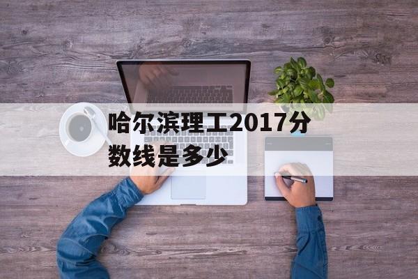 哈尔滨理工2017分数线是多少