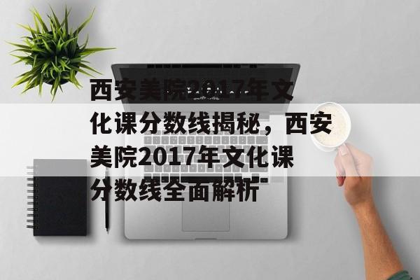 西安美院2017年文化课分数线揭秘,西安美院2017年文化课分数线全面解析 西安美院2017年文化课分数线揭秘,西安美院2017年文化课分数线全面解析