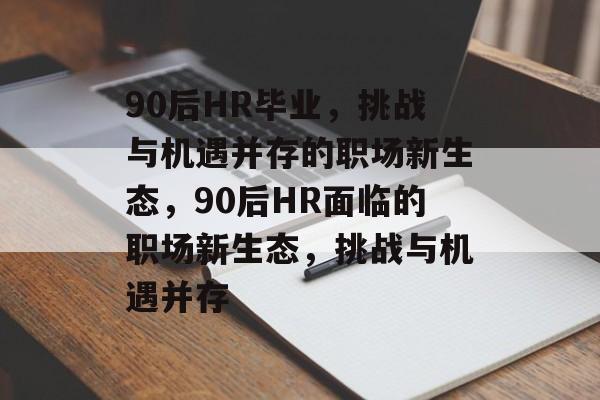90后HR毕业,挑战与机遇并存的职场新生态,90后HR面临的职场新生态,挑战与机遇并存 90后HR毕业,挑战与机遇并存的职场新生态,90后HR面临的职场新生态,挑战与机遇并存