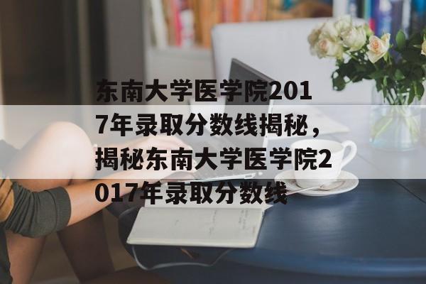 东南大学医学院2017年录取分数线揭秘,揭秘东南大学医学院2017年录取分数线 东南大学医学院2017年录取分数线揭秘,揭秘东南大学医学院2017年录取分数线