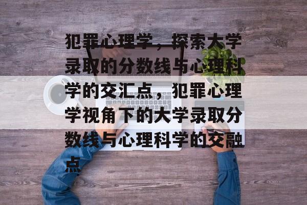 犯罪心理学，探索大学录取的分数线与心理科学的交汇点，犯罪心理学视角下的大学录取分数线与心理科学的交融点
