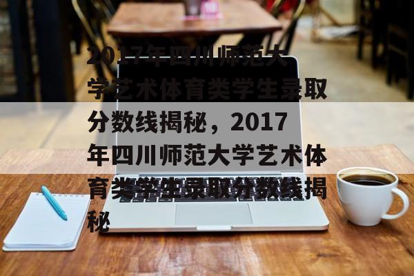2017年四川师范大学艺术体育类学生录取分数线揭秘，2017年四川师范大学艺术体育类学生录取分数线揭秘