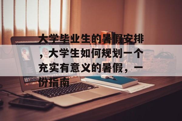 大学毕业生的暑假安排，大学生如何规划一个充实有意义的暑假，一份指南