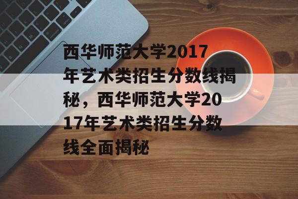西华师范大学2017年艺术类招生分数线揭秘，西华师范大学2017年艺术类招生分数线全面揭秘