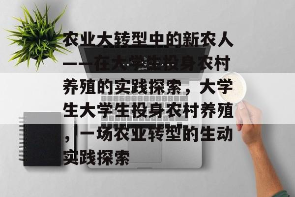 农业大转型中的新农人——在大学生投身农村养殖的实践探索,大学生大学生投身农村养殖,一场农业转型的生动实践探索 农业大转型中的新农人——在大学生投身农村养殖的实践探索,大学生大学生投身农村养殖,一场农业转型的生动实践探索