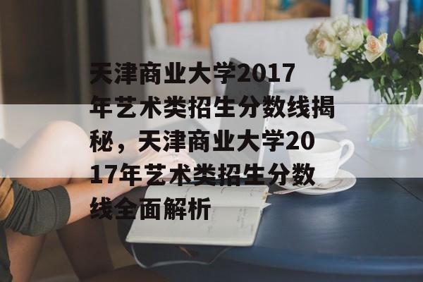 天津商业大学2017年艺术类招生分数线揭秘，天津商业大学2017年艺术类招生分数线全面解析