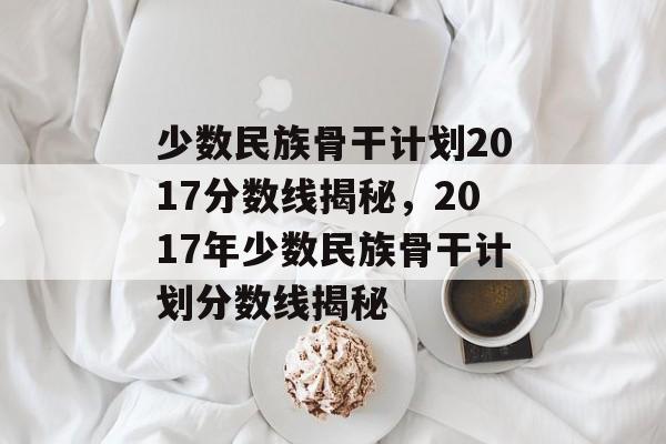 少数民族骨干计划2017分数线揭秘，2017年少数民族骨干计划分数线揭秘