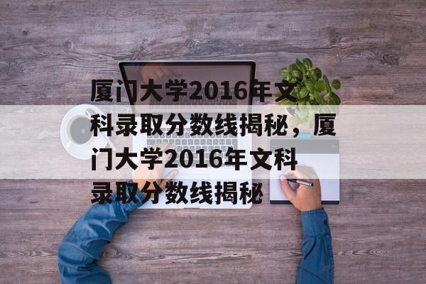 厦门大学2016年文科录取分数线揭秘，厦门大学2016年文科录取分数线揭秘