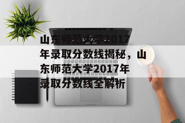 山东师范大学2017年录取分数线揭秘,山东师范大学2017年录取分数线全解析 山东师范大学2017年录取分数线揭秘,山东师范大学2017年录取分数线全解析