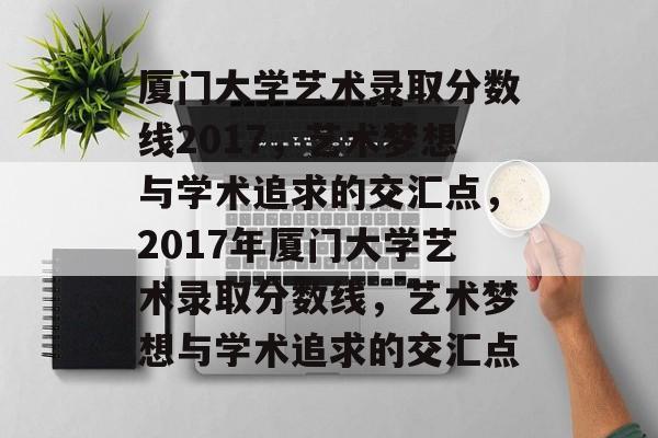 厦门大学艺术录取分数线2017，艺术梦想与学术追求的交汇点，2017年厦门大学艺术录取分数线，艺术梦想与学术追求的交汇点