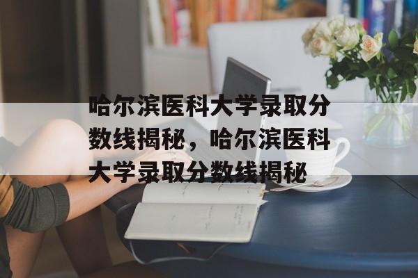 哈尔滨医科大学录取分数线揭秘，哈尔滨医科大学录取分数线揭秘