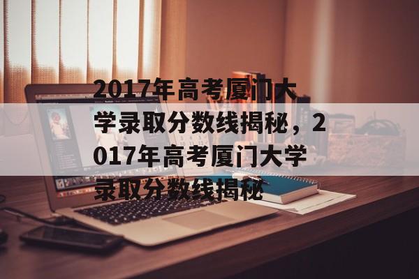 2017年高考厦门大学录取分数线揭秘，2017年高考厦门大学录取分数线揭秘