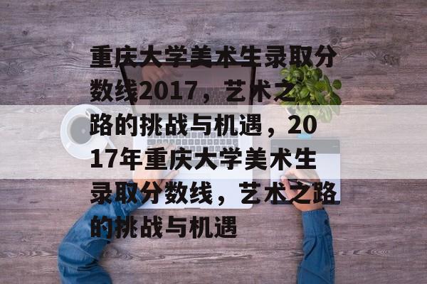 重庆大学美术生录取分数线2017，艺术之路的挑战与机遇，2017年重庆大学美术生录取分数线，艺术之路的挑战与机遇
