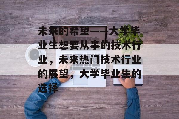 未来的希望——大学毕业生想要从事的技术行业，未来热门技术行业的展望，大学毕业生的选择