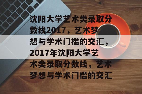 沈阳大学艺术类录取分数线2017,艺术梦想与学术门槛的交汇,2017年沈阳大学艺术类录取分数线,艺术梦想与学术门槛的交汇 沈阳大学艺术类录取分数线2017,艺术梦想与学术门槛的交汇,2017年沈阳大学艺术类录取分数线,艺术梦想与学术门槛的交汇