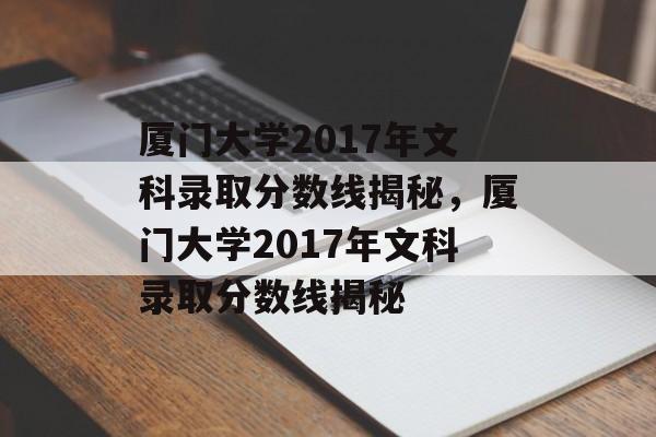 厦门大学2017年文科录取分数线揭秘，厦门大学2017年文科录取分数线揭秘