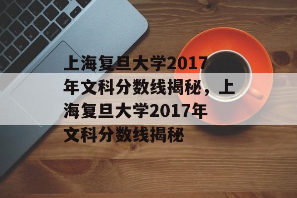 上海复旦大学2017年文科分数线揭秘，上海复旦大学2017年文科分数线揭秘
