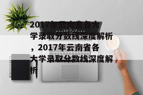 2017年云南省各大学录取分数线深度解析,2017年云南省各大学录取分数线深度解析 2017年云南省各大学录取分数线深度解析,2017年云南省各大学录取分数线深度解析