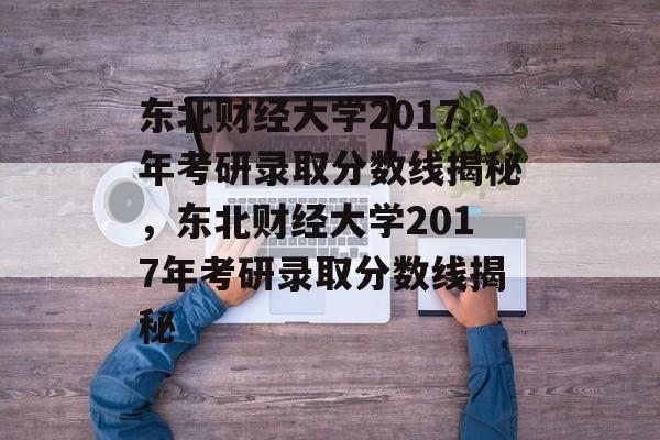 东北财经大学2017年考研录取分数线揭秘,东北财经大学2017年考研录取分数线揭秘 东北财经大学2017年考研录取分数线揭秘,东北财经大学2017年考研录取分数线揭秘
