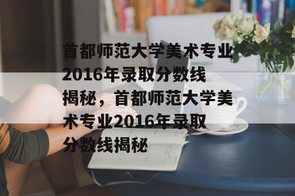 首都师范大学美术专业2016年录取分数线揭秘,首都师范大学美术专业2016年录取分数线揭秘 首都师范大学美术专业2016年录取分数线揭秘,首都师范大学美术专业2016年录取分数线揭秘