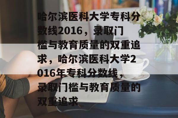 哈尔滨医科大学专科分数线2016，录取门槛与教育质量的双重追求，哈尔滨医科大学2016年专科分数线，录取门槛与教育质量的双重追求