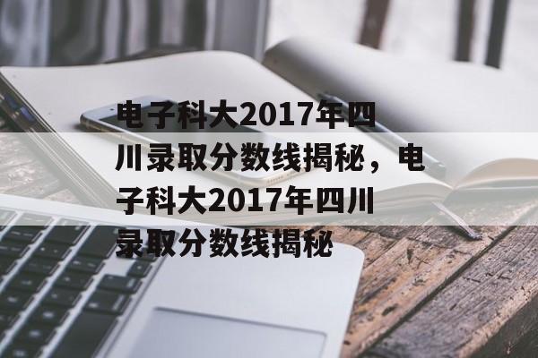 电子科大2017年四川录取分数线揭秘,电子科大2017年四川录取分数线揭秘 电子科大2017年四川录取分数线揭秘,电子科大2017年四川录取分数线揭秘
