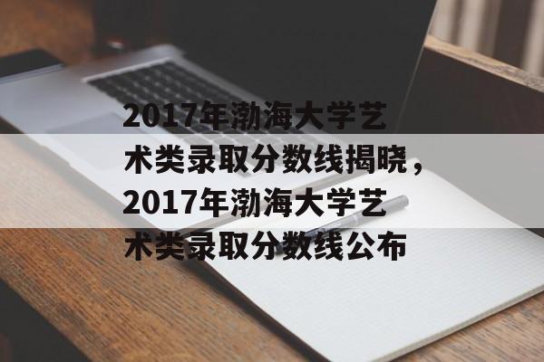 2017年渤海大学艺术类录取分数线揭晓,2017年渤海大学艺术类录取分数线公布 2017年渤海大学艺术类录取分数线揭晓,2017年渤海大学艺术类录取分数线公布