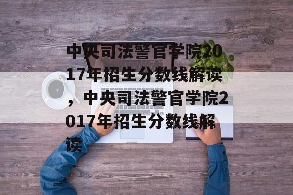 中央司法警官学院2017年招生分数线解读,中央司法警官学院2017年招生分数线解读 中央司法警官学院2017年招生分数线解读,中央司法警官学院2017年招生分数线解读