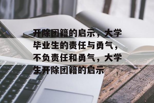 开除团籍的启示,大学毕业生的责任与勇气,不负责任和勇气,大学生开除团籍的启示 开除团籍的启示,大学毕业生的责任与勇气,不负责任和勇气,大学生开除团籍的启示