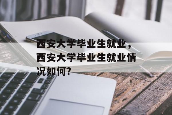西安大学毕业生就业，西安大学毕业生就业情况如何？
