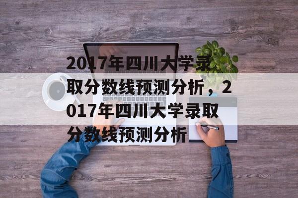 2017年四川大学录取分数线预测分析,2017年四川大学录取分数线预测分析 2017年四川大学录取分数线预测分析,2017年四川大学录取分数线预测分析