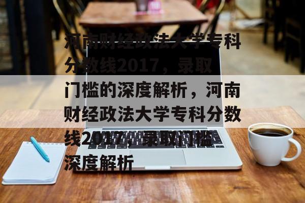 河南财经政法大学专科分数线2017，录取门槛的深度解析，河南财经政法大学专科分数线2017，录取门槛深度解析