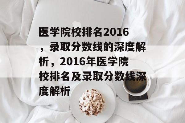 医学院校排名2016,录取分数线的深度解析,2016年医学院校排名及录取分数线深度解析 医学院校排名2016,录取分数线的深度解析,2016年医学院校排名及录取分数线深度解析