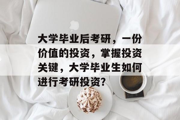 大学毕业后考研，一份价值的投资，掌握投资关键，大学毕业生如何进行考研投资？