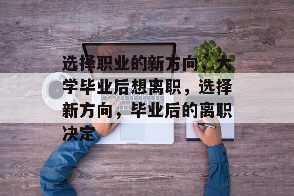 选择职业的新方向，大学毕业后想离职，选择新方向，毕业后的离职决定
