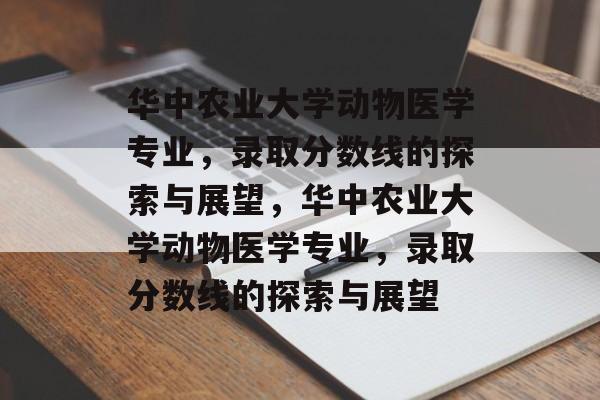 华中农业大学动物医学专业,录取分数线的探索与展望,华中农业大学动物医学专业,录取分数线的探索与展望 华中农业大学动物医学专业,录取分数线的探索与展望,华中农业大学动物医学专业,录取分数线的探索与展望