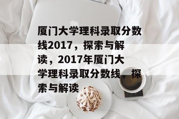 厦门大学理科录取分数线2017,探索与解读,2017年厦门大学理科录取分数线,探索与解读 厦门大学理科录取分数线2017,探索与解读,2017年厦门大学理科录取分数线,探索与解读