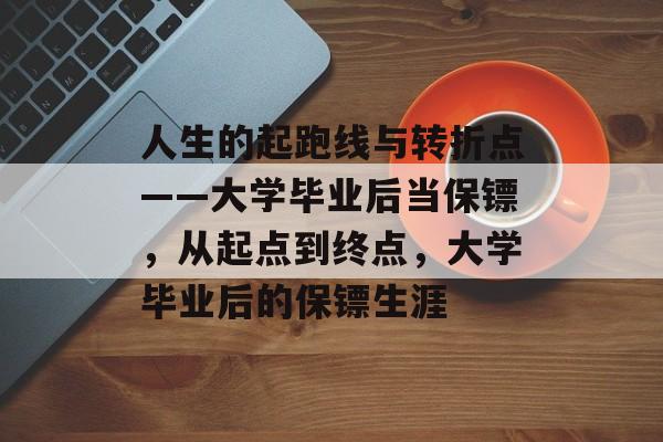 人生的起跑线与转折点——大学毕业后当保镖,从起点到终点,大学毕业后的保镖生涯 人生的起跑线与转折点——大学毕业后当保镖,从起点到终点,大学毕业后的保镖生涯