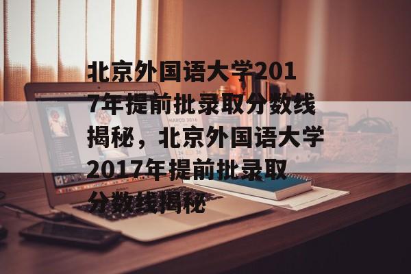 北京外国语大学2017年提前批录取分数线揭秘，北京外国语大学2017年提前批录取分数线揭秘