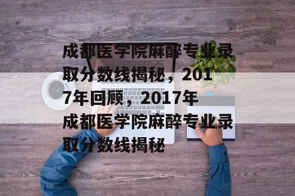 成都医学院麻醉专业录取分数线揭秘,2017年回顾,2017年成都医学院麻醉专业录取分数线揭秘 成都医学院麻醉专业录取分数线揭秘,2017年回顾,2017年成都医学院麻醉专业录取分数线揭秘