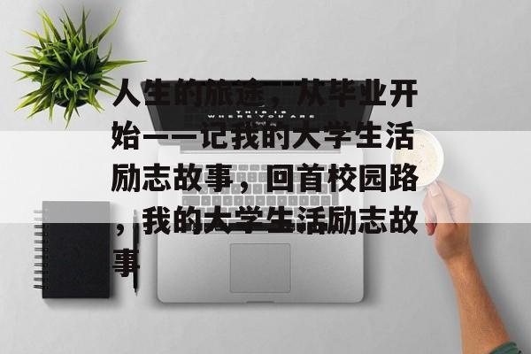人生的旅途,从毕业开始——记我的大学生活励志故事,回首校园路,我的大学生活励志故事 人生的旅途,从毕业开始——记我的大学生活励志故事,回首校园路,我的大学生活励志故事