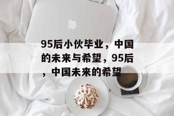 95后小伙毕业,中国的未来与希望,95后,中国未来的希望 95后小伙毕业,中国的未来与希望,95后,中国未来的希望